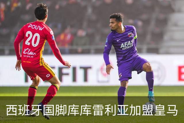 西班牙国脚库库雷利亚加盟皇马
